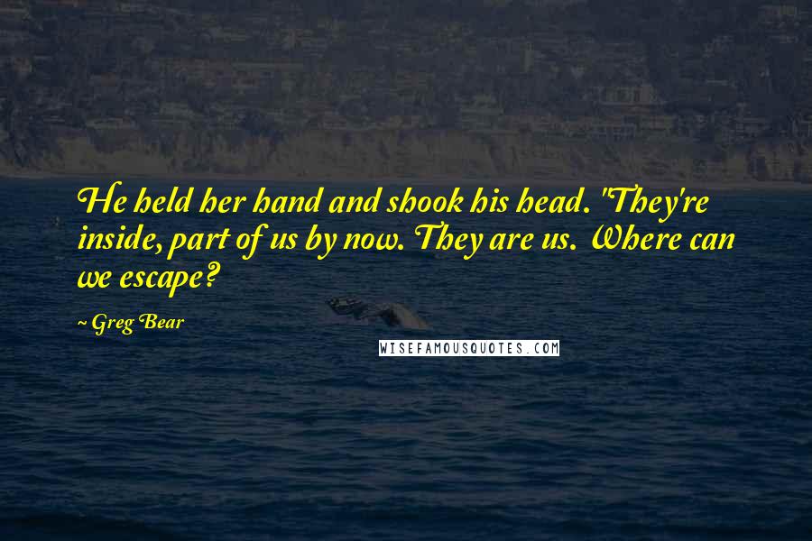 Greg Bear Quotes: He held her hand and shook his head. "They're inside, part of us by now. They are us. Where can we escape?