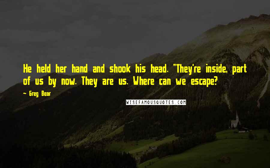 Greg Bear Quotes: He held her hand and shook his head. "They're inside, part of us by now. They are us. Where can we escape?