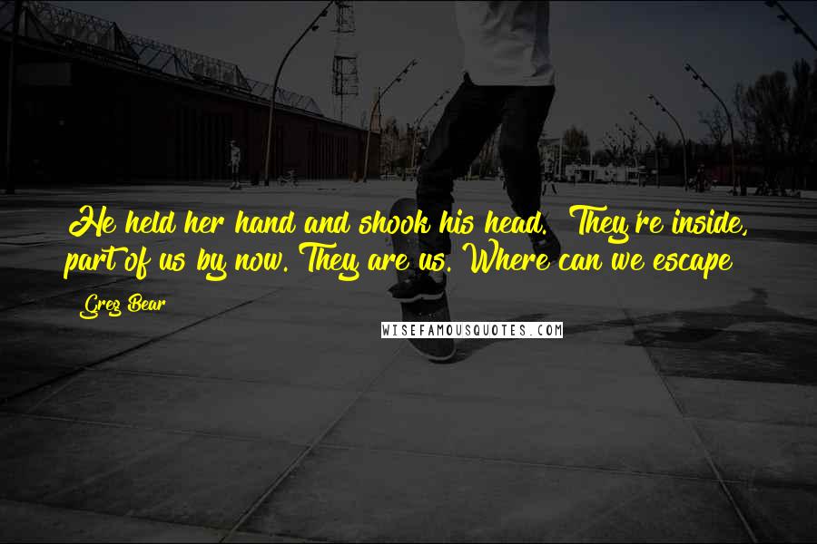 Greg Bear Quotes: He held her hand and shook his head. "They're inside, part of us by now. They are us. Where can we escape?