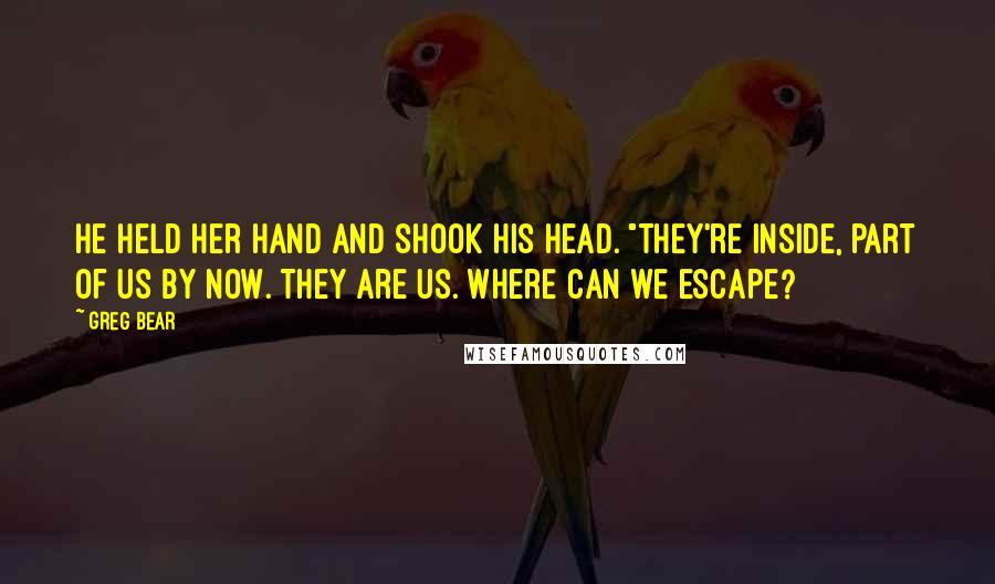 Greg Bear Quotes: He held her hand and shook his head. "They're inside, part of us by now. They are us. Where can we escape?