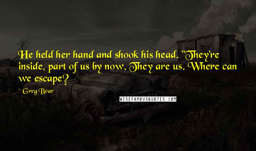 Greg Bear Quotes: He held her hand and shook his head. "They're inside, part of us by now. They are us. Where can we escape?