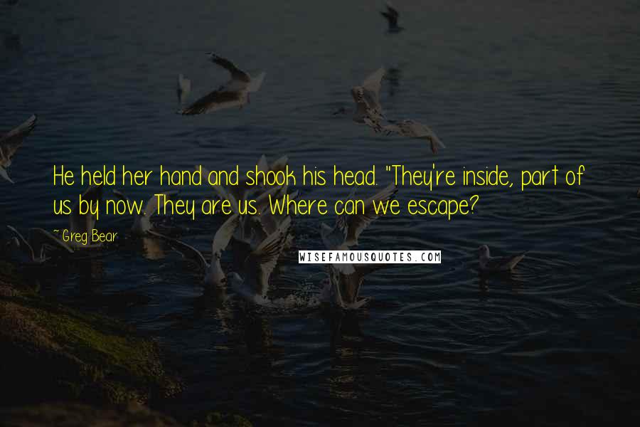 Greg Bear Quotes: He held her hand and shook his head. "They're inside, part of us by now. They are us. Where can we escape?