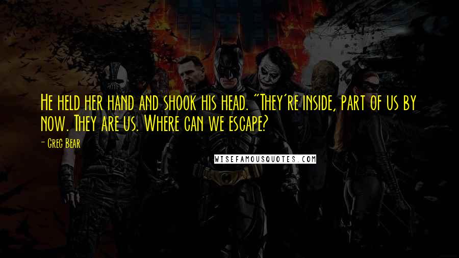 Greg Bear Quotes: He held her hand and shook his head. "They're inside, part of us by now. They are us. Where can we escape?