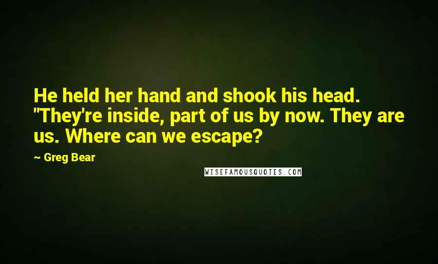 Greg Bear Quotes: He held her hand and shook his head. "They're inside, part of us by now. They are us. Where can we escape?