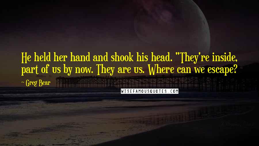 Greg Bear Quotes: He held her hand and shook his head. "They're inside, part of us by now. They are us. Where can we escape?