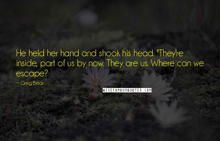 Greg Bear Quotes: He held her hand and shook his head. "They're inside, part of us by now. They are us. Where can we escape?