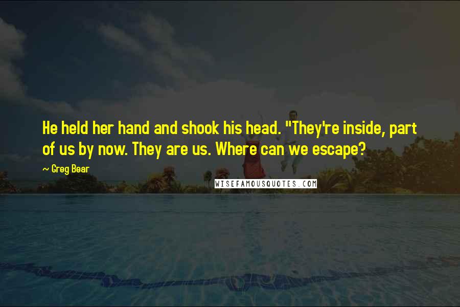 Greg Bear Quotes: He held her hand and shook his head. "They're inside, part of us by now. They are us. Where can we escape?