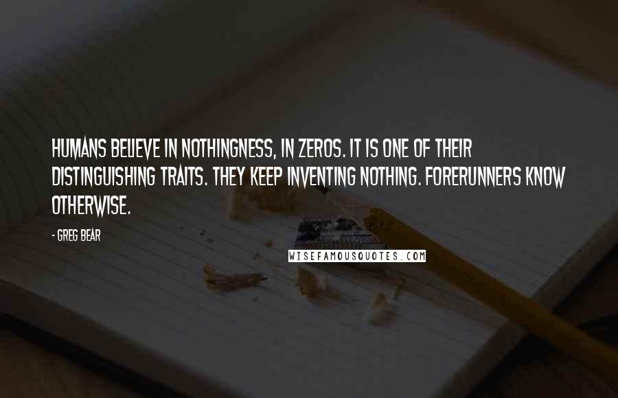 Greg Bear Quotes: Humans believe in nothingness, in zeros. It is one of their distinguishing traits. They keep inventing nothing. Forerunners know otherwise.