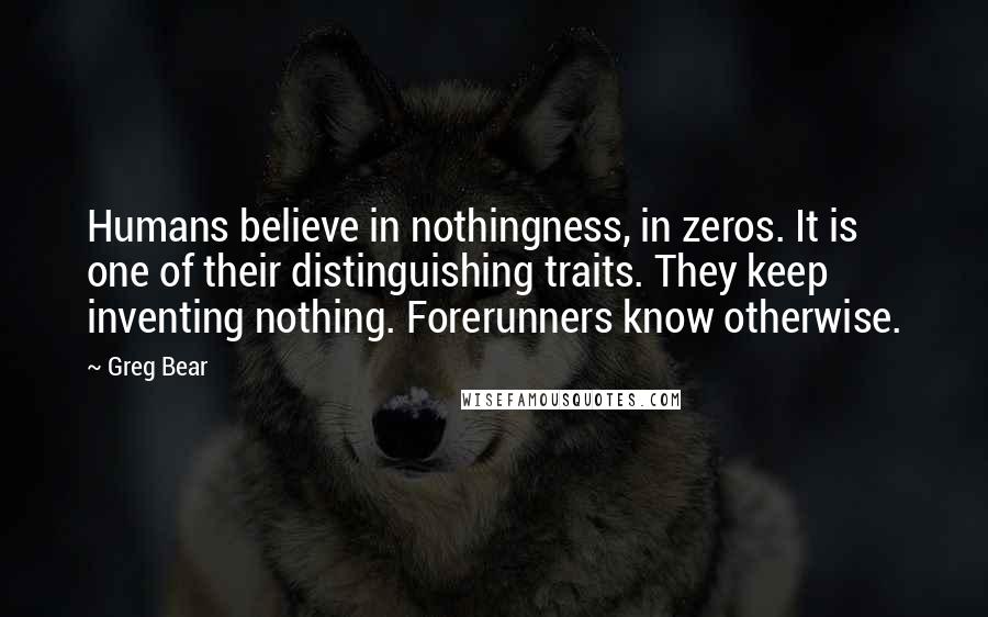 Greg Bear Quotes: Humans believe in nothingness, in zeros. It is one of their distinguishing traits. They keep inventing nothing. Forerunners know otherwise.