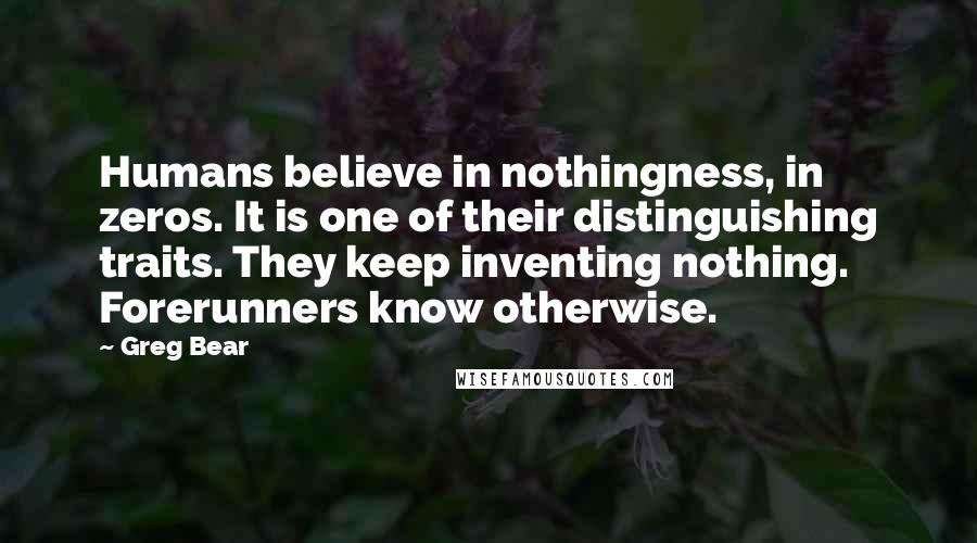 Greg Bear Quotes: Humans believe in nothingness, in zeros. It is one of their distinguishing traits. They keep inventing nothing. Forerunners know otherwise.