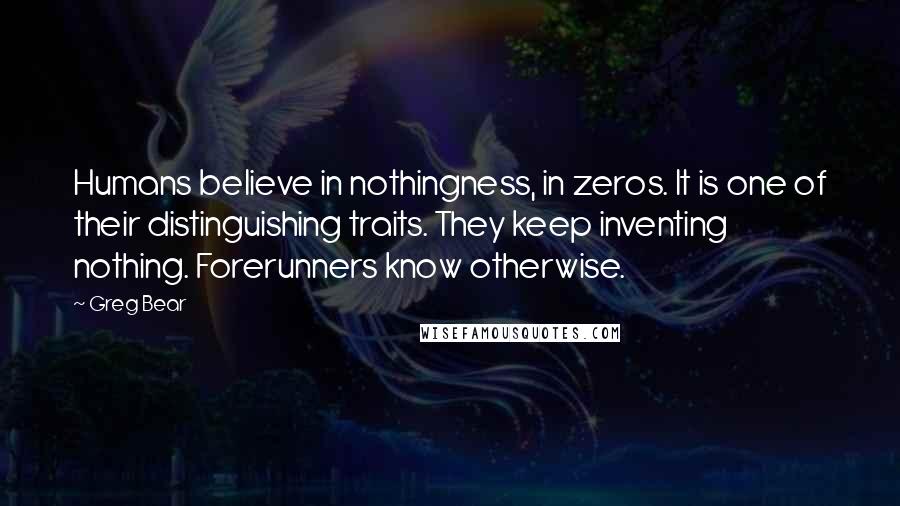 Greg Bear Quotes: Humans believe in nothingness, in zeros. It is one of their distinguishing traits. They keep inventing nothing. Forerunners know otherwise.