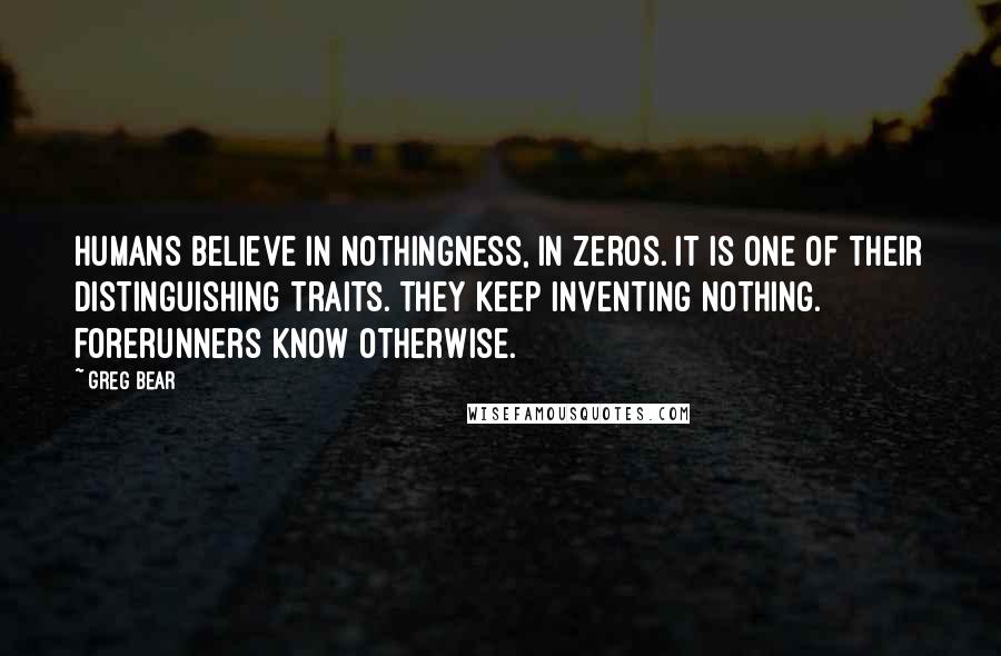 Greg Bear Quotes: Humans believe in nothingness, in zeros. It is one of their distinguishing traits. They keep inventing nothing. Forerunners know otherwise.