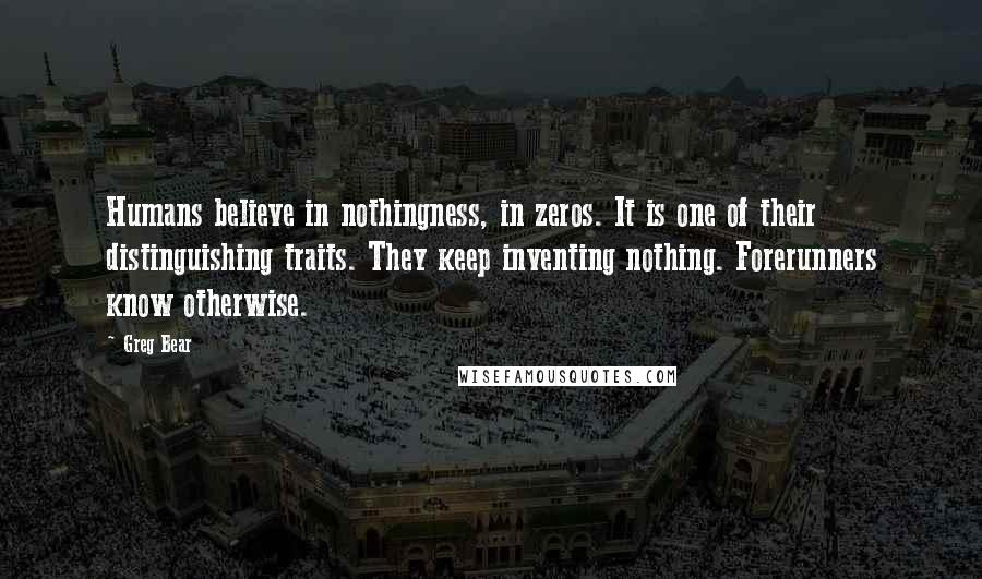 Greg Bear Quotes: Humans believe in nothingness, in zeros. It is one of their distinguishing traits. They keep inventing nothing. Forerunners know otherwise.