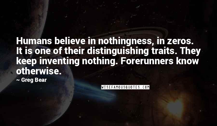 Greg Bear Quotes: Humans believe in nothingness, in zeros. It is one of their distinguishing traits. They keep inventing nothing. Forerunners know otherwise.