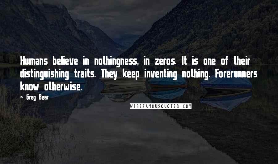 Greg Bear Quotes: Humans believe in nothingness, in zeros. It is one of their distinguishing traits. They keep inventing nothing. Forerunners know otherwise.