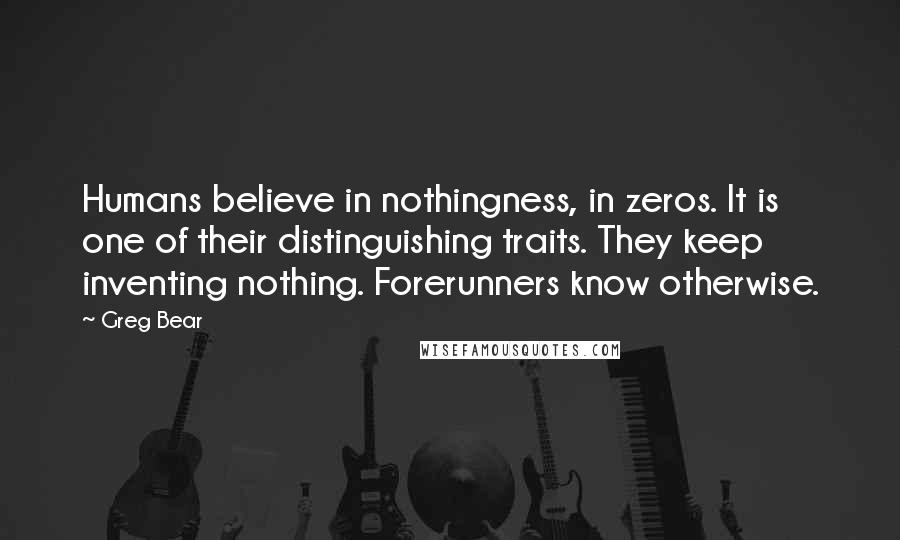 Greg Bear Quotes: Humans believe in nothingness, in zeros. It is one of their distinguishing traits. They keep inventing nothing. Forerunners know otherwise.