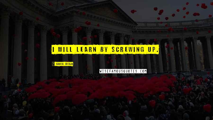 Greg Bear Quotes: I will learn by screwing up.