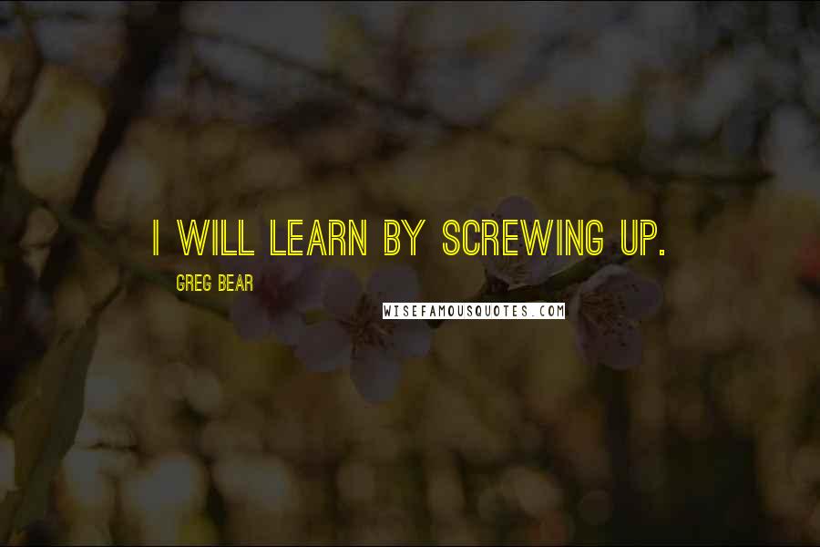 Greg Bear Quotes: I will learn by screwing up.