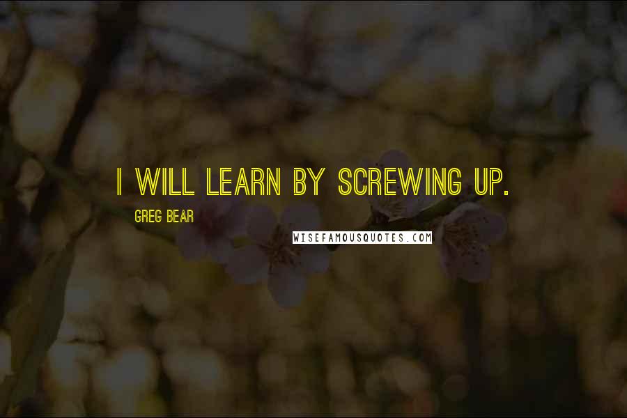 Greg Bear Quotes: I will learn by screwing up.