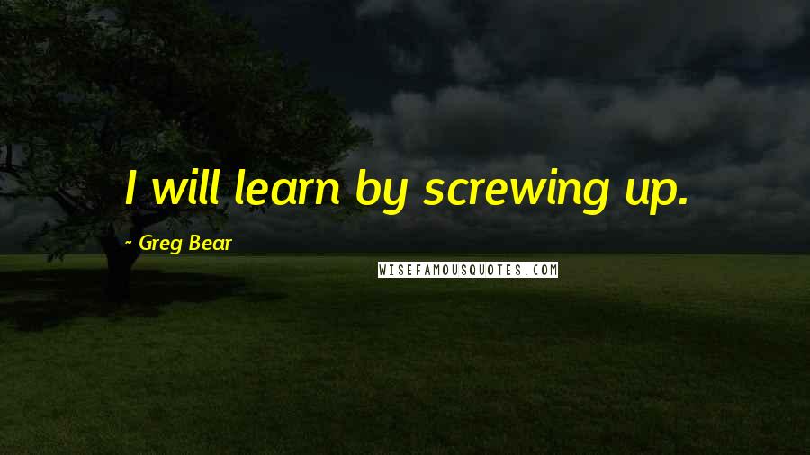 Greg Bear Quotes: I will learn by screwing up.