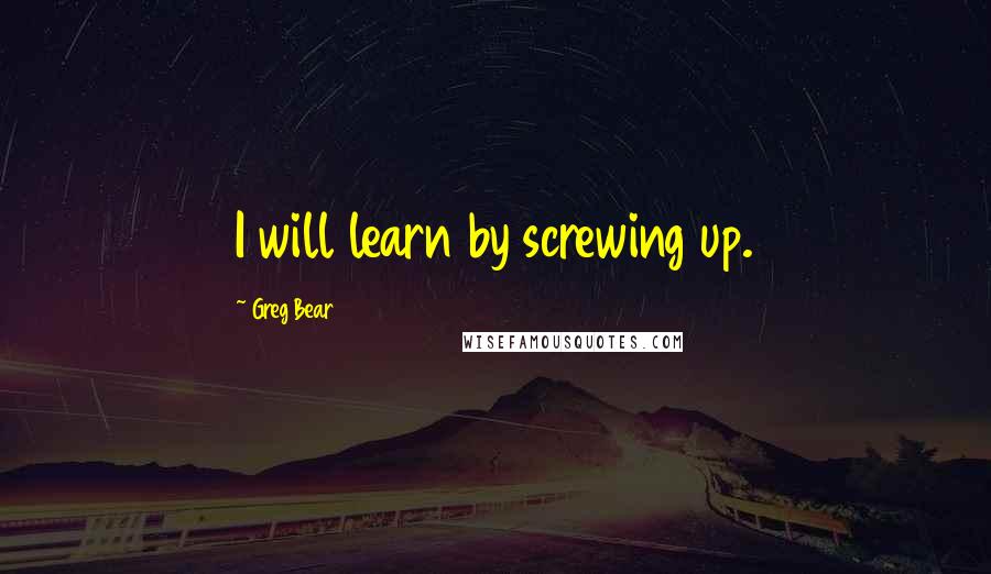 Greg Bear Quotes: I will learn by screwing up.