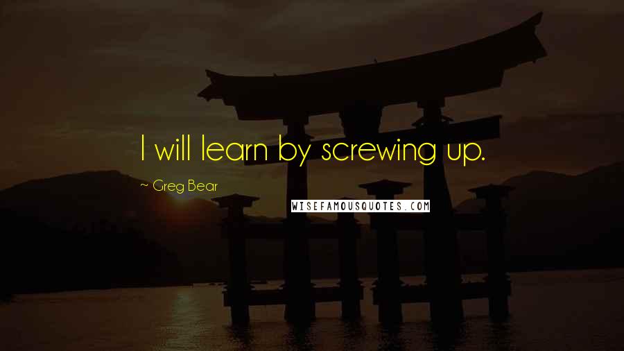 Greg Bear Quotes: I will learn by screwing up.