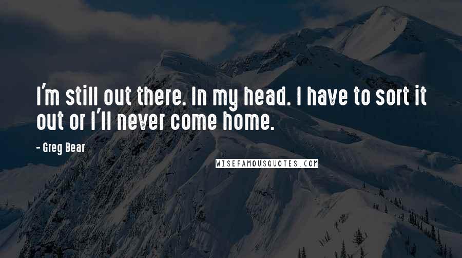 Greg Bear Quotes: I'm still out there. In my head. I have to sort it out or I'll never come home.