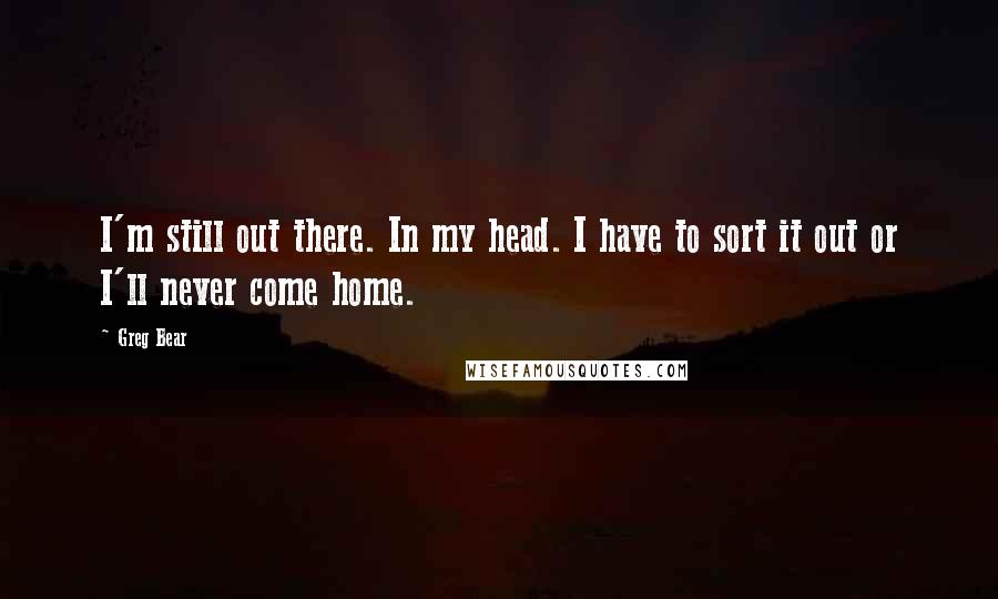 Greg Bear Quotes: I'm still out there. In my head. I have to sort it out or I'll never come home.