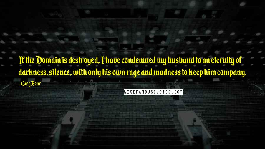 Greg Bear Quotes: If the Domain is destroyed, I have condemned my husband to an eternity of darkness, silence, with only his own rage and madness to keep him company.