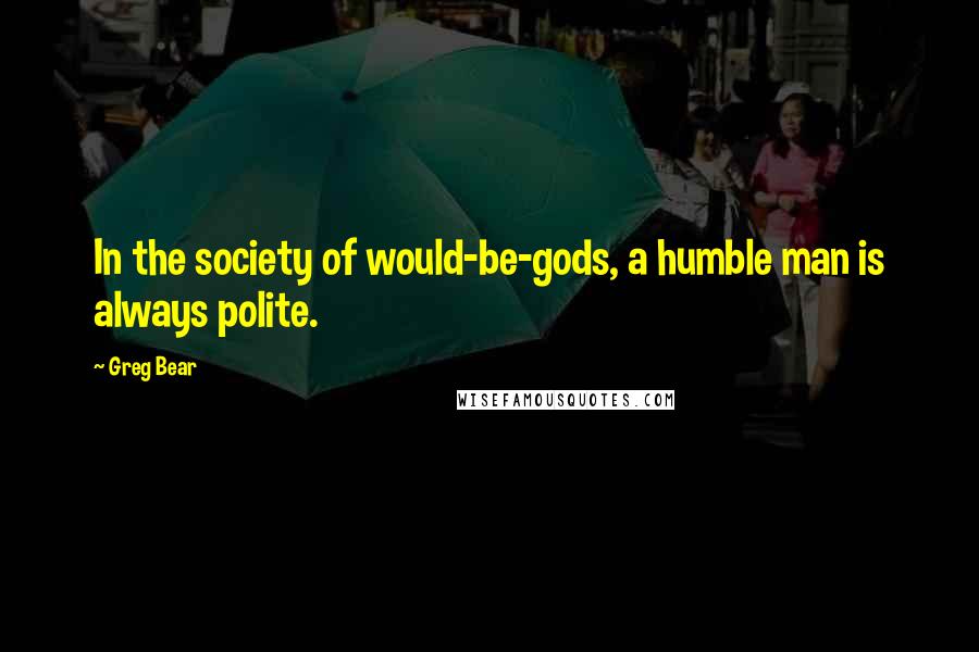 Greg Bear Quotes: In the society of would-be-gods, a humble man is always polite.