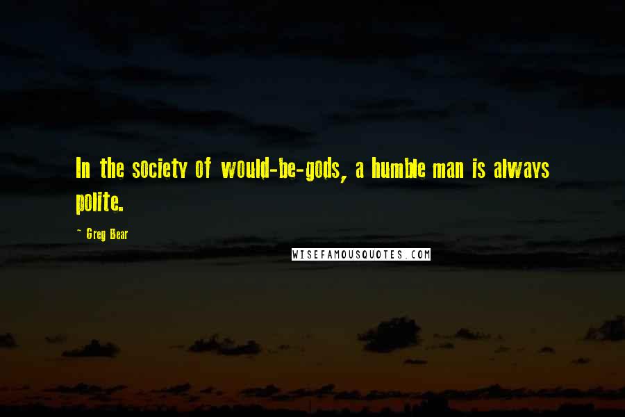Greg Bear Quotes: In the society of would-be-gods, a humble man is always polite.