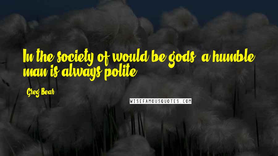 Greg Bear Quotes: In the society of would-be-gods, a humble man is always polite.