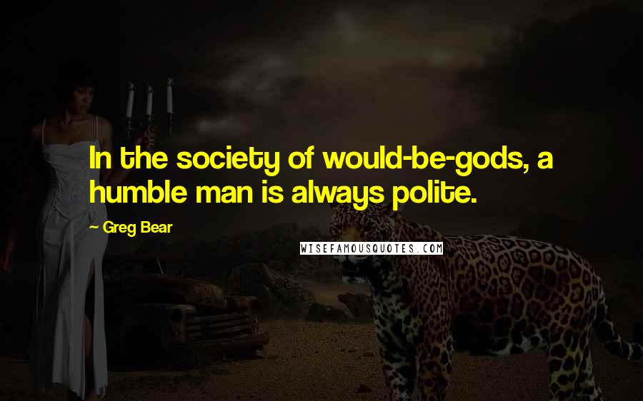 Greg Bear Quotes: In the society of would-be-gods, a humble man is always polite.