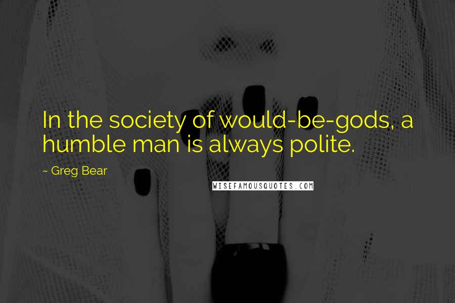 Greg Bear Quotes: In the society of would-be-gods, a humble man is always polite.