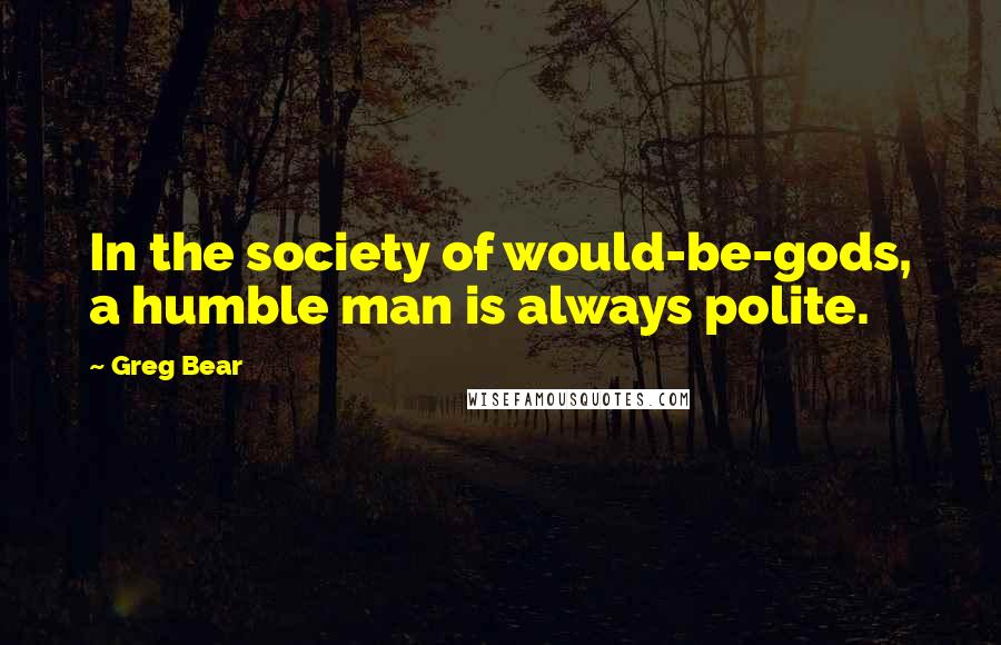 Greg Bear Quotes: In the society of would-be-gods, a humble man is always polite.