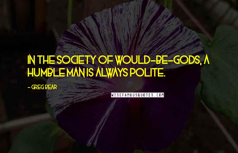 Greg Bear Quotes: In the society of would-be-gods, a humble man is always polite.