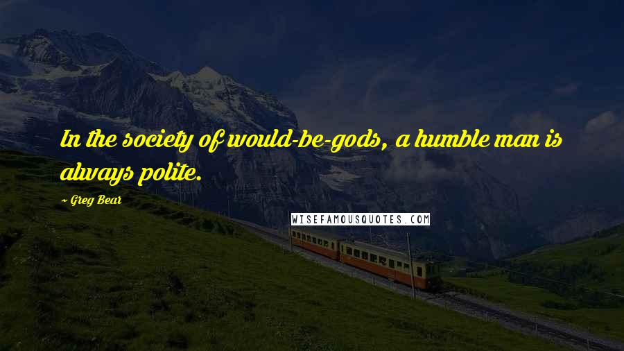 Greg Bear Quotes: In the society of would-be-gods, a humble man is always polite.