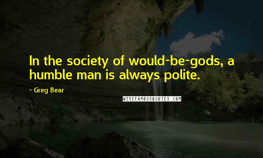 Greg Bear Quotes: In the society of would-be-gods, a humble man is always polite.