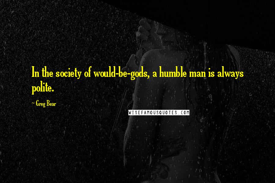 Greg Bear Quotes: In the society of would-be-gods, a humble man is always polite.