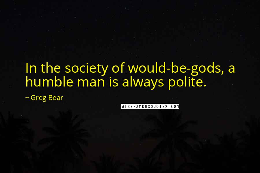 Greg Bear Quotes: In the society of would-be-gods, a humble man is always polite.