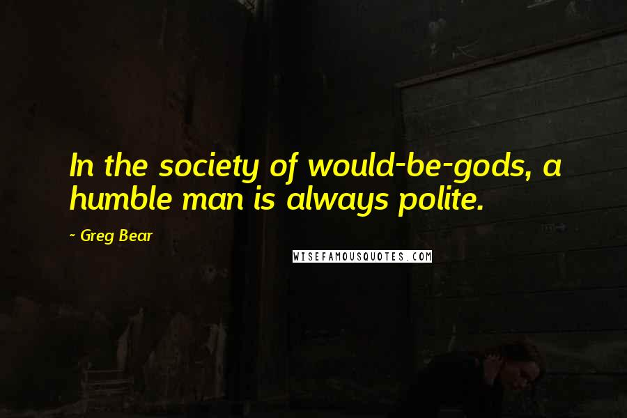 Greg Bear Quotes: In the society of would-be-gods, a humble man is always polite.