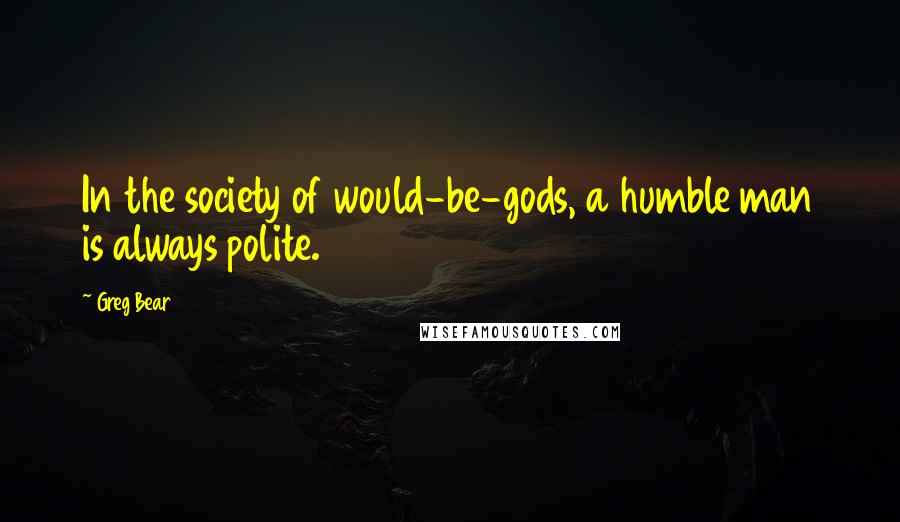 Greg Bear Quotes: In the society of would-be-gods, a humble man is always polite.