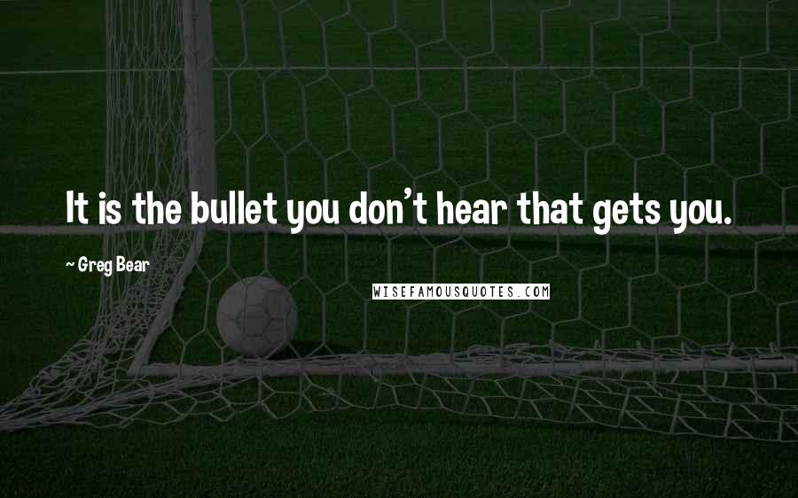 Greg Bear Quotes: It is the bullet you don't hear that gets you.