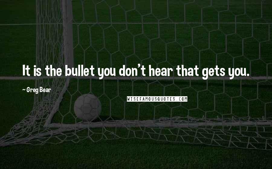 Greg Bear Quotes: It is the bullet you don't hear that gets you.