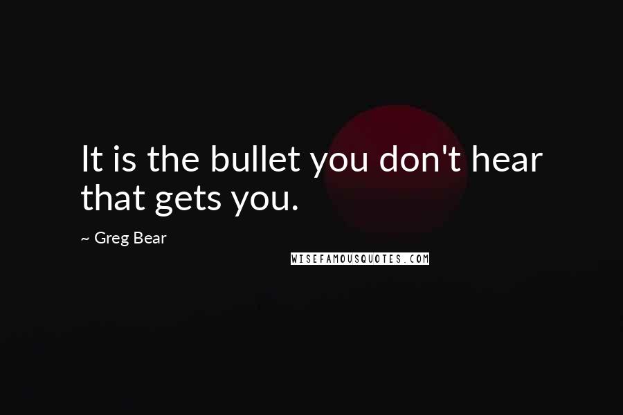 Greg Bear Quotes: It is the bullet you don't hear that gets you.