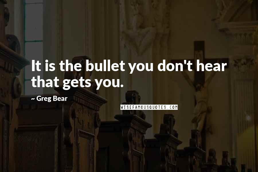 Greg Bear Quotes: It is the bullet you don't hear that gets you.