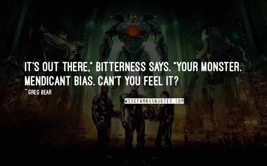 Greg Bear Quotes: It's out there," Bitterness says. "Your monster. Mendicant Bias. Can't you feel it?