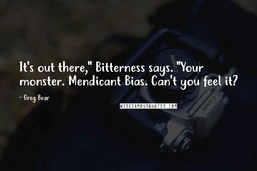 Greg Bear Quotes: It's out there," Bitterness says. "Your monster. Mendicant Bias. Can't you feel it?