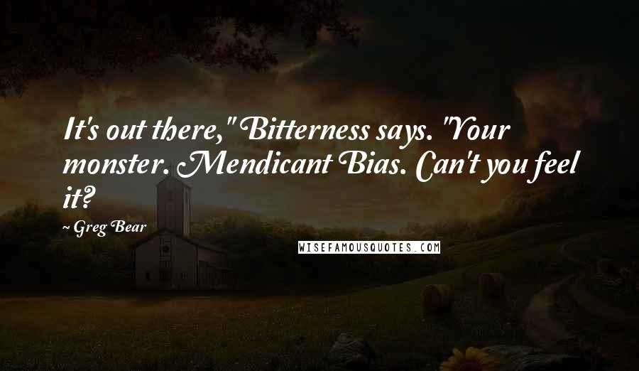 Greg Bear Quotes: It's out there," Bitterness says. "Your monster. Mendicant Bias. Can't you feel it?