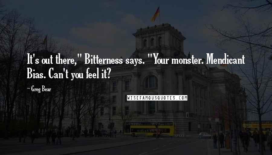 Greg Bear Quotes: It's out there," Bitterness says. "Your monster. Mendicant Bias. Can't you feel it?